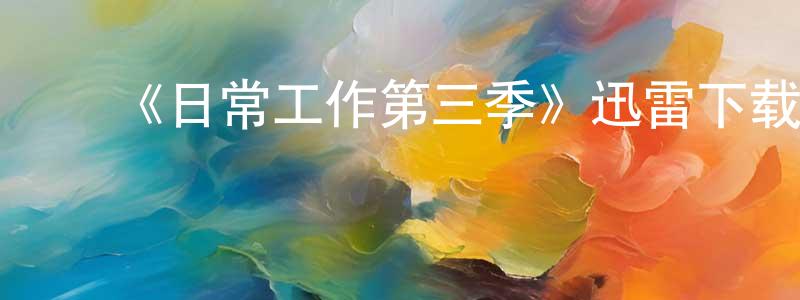 ﻿曹林林的网络影视资源,﻿《日常工作第三季》迅雷下载/在线观看-动漫卡通-美剧天堂